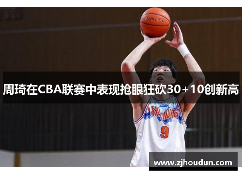 周琦在CBA联赛中表现抢眼狂砍30+10创新高